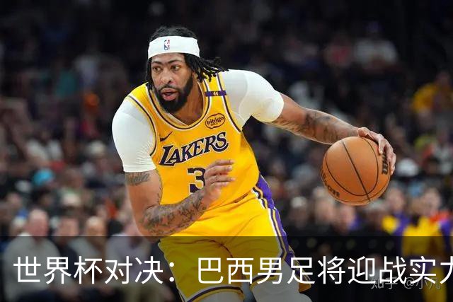 世界杯对决：巴西男足将迎战实力不俗的日本队