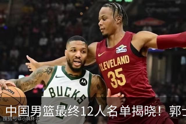 中国男篮最终12人名单揭晓！郭士强启用五锋战术，两名球员遗憾落选