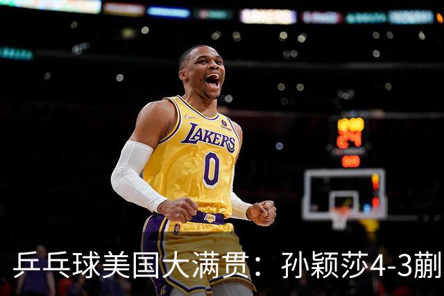 乒乓球美国大满贯：孙颖莎4-3蒯曼 四大满贯女单均已折桂
