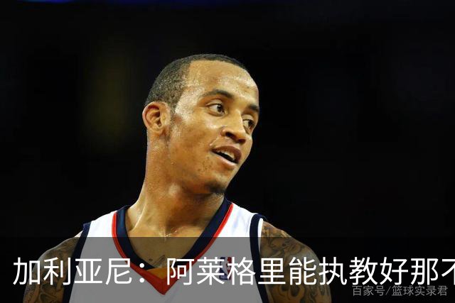加利亚尼：阿莱格里能执教好那不勒斯，他会根据队内球员制定战术