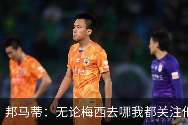 邦马蒂：无论梅西去哪我都关注他 亚马尔一上场西班牙就不一样了