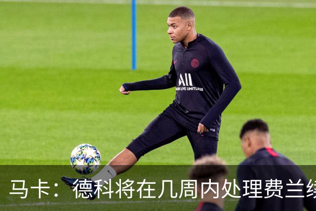 马卡：德科将在几周内处理费兰续约事宜，球员目前专注于世界杯
