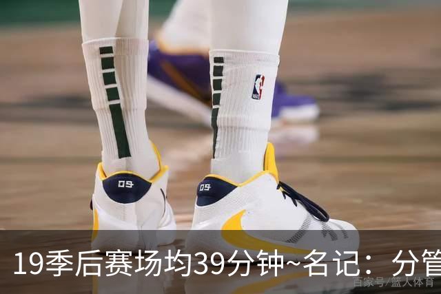 19季后赛场均39分钟~名记：分管球员健康的副总有助于猛龙追小卡